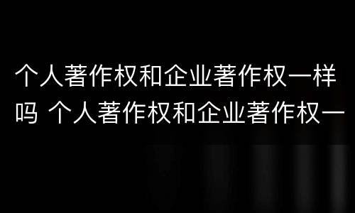 个人著作权和企业著作权一样吗 个人著作权和企业著作权一样吗
