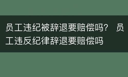 员工违纪被辞退要赔偿吗？ 员工违反纪律辞退要赔偿吗