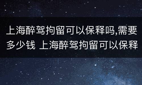 上海醉驾拘留可以保释吗,需要多少钱 上海醉驾拘留可以保释吗,需要多少钱一天