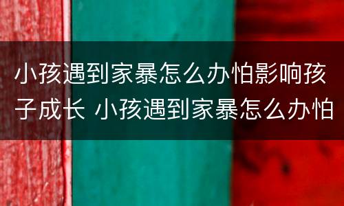 小孩遇到家暴怎么办怕影响孩子成长 小孩遇到家暴怎么办怕影响孩子成长吗