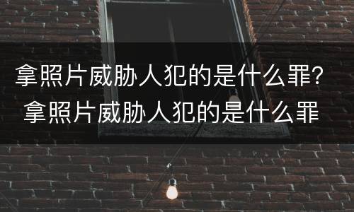 拿照片威胁人犯的是什么罪？ 拿照片威胁人犯的是什么罪