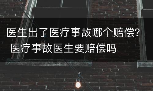 医生出了医疗事故哪个赔偿？ 医疗事故医生要赔偿吗