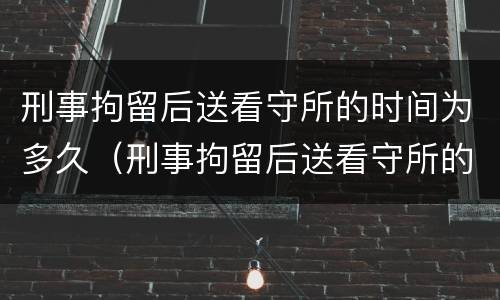 刑事拘留后送看守所的时间为多久（刑事拘留后送看守所的时间为多久啊）