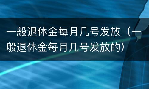 一般退休金每月几号发放（一般退休金每月几号发放的）