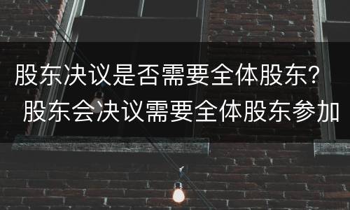股东决议是否需要全体股东？ 股东会决议需要全体股东参加吗