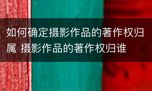 如何确定摄影作品的著作权归属 摄影作品的著作权归谁