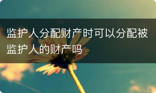 监护人分配财产时可以分配被监护人的财产吗