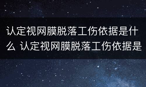认定视网膜脱落工伤依据是什么 认定视网膜脱落工伤依据是什么意思