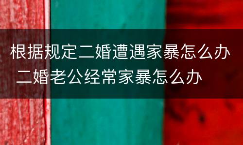 根据规定二婚遭遇家暴怎么办 二婚老公经常家暴怎么办
