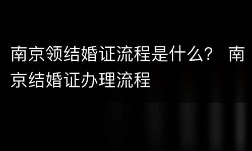 南京领结婚证流程是什么？ 南京结婚证办理流程