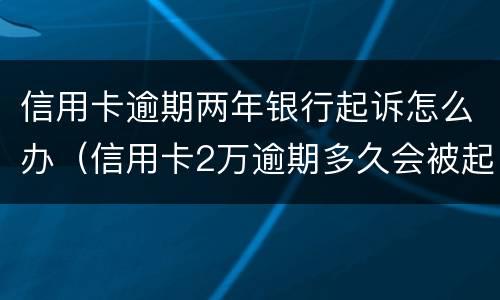 信用卡逾期两年银行起诉怎么办（信用卡2万逾期多久会被起诉）