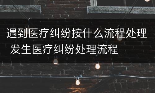 遇到医疗纠纷按什么流程处理 发生医疗纠纷处理流程