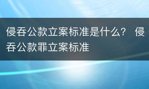 侵吞公款立案标准是什么？ 侵吞公款罪立案标准