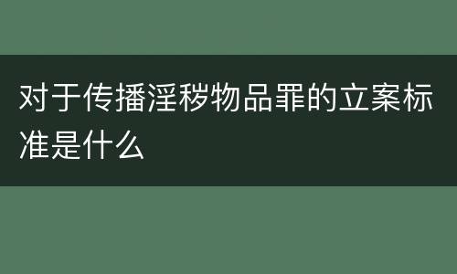 对于传播淫秽物品罪的立案标准是什么