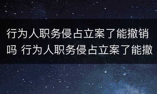 行为人职务侵占立案了能撤销吗 行为人职务侵占立案了能撤销吗法院