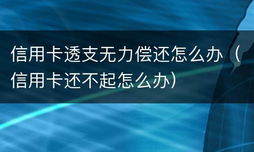 信用卡透支无力偿还怎么办（信用卡还不起怎么办）