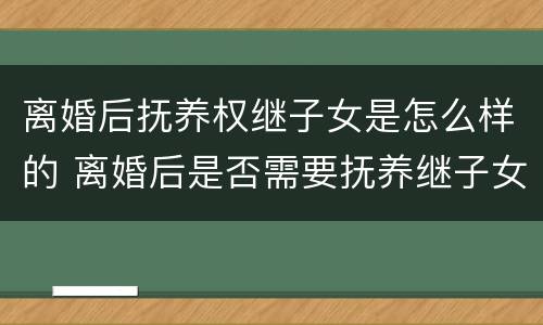 离婚后抚养权继子女是怎么样的 离婚后是否需要抚养继子女