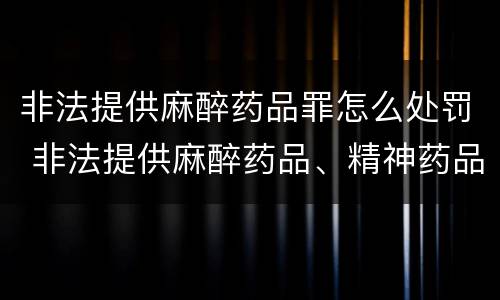 非法提供麻醉药品罪怎么处罚 非法提供麻醉药品、精神药品罪