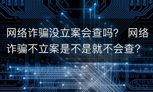 网络诈骗没立案会查吗？ 网络诈骗不立案是不是就不会查?