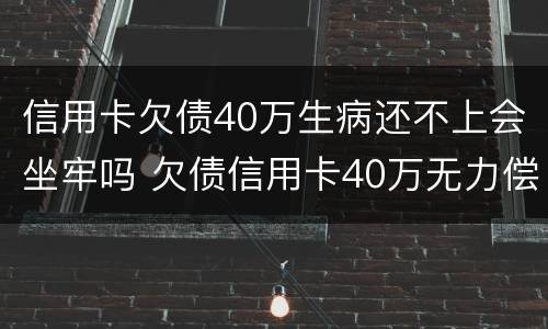 信用卡欠债40万生病还不上会坐牢吗 欠债信用卡40万无力偿还会坐牢吗