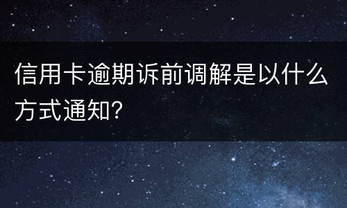 信用卡逾期诉前调解是以什么方式通知？