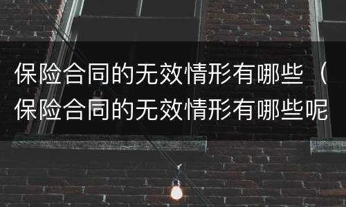 保险合同的无效情形有哪些（保险合同的无效情形有哪些呢）
