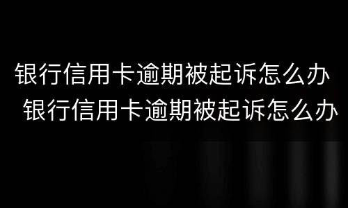 银行信用卡逾期被起诉怎么办 银行信用卡逾期被起诉怎么办理
