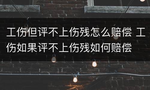 工伤但评不上伤残怎么赔偿 工伤如果评不上伤残如何赔偿