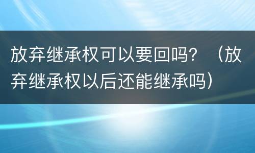 放弃继承权可以要回吗？（放弃继承权以后还能继承吗）