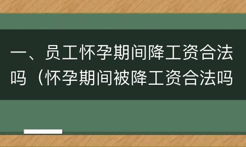 一、员工怀孕期间降工资合法吗（怀孕期间被降工资合法吗）