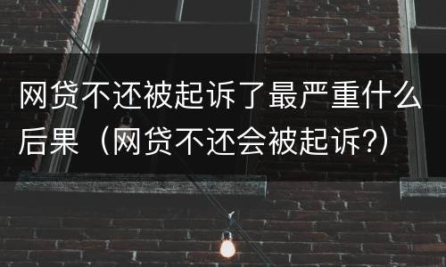 网贷不还被起诉了最严重什么后果（网贷不还会被起诉?）