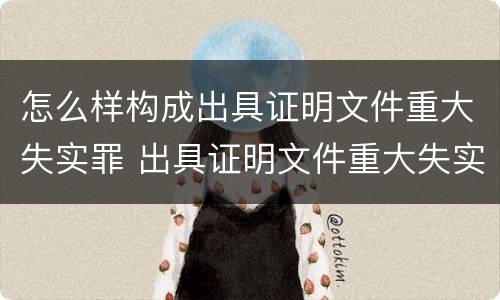 怎么样构成出具证明文件重大失实罪 出具证明文件重大失实罪是过失犯罪吗