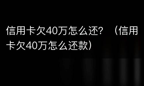信用卡欠40万怎么还？（信用卡欠40万怎么还款）