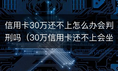 信用卡30万还不上怎么办会判刑吗（30万信用卡还不上会坐牢吗）