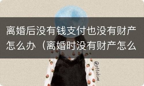 离婚后没有钱支付也没有财产怎么办（离婚时没有财产怎么办）