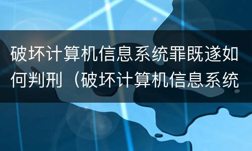 破坏计算机信息系统罪既遂如何判刑（破坏计算机信息系统罪怎么判刑）