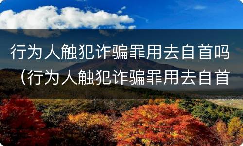 行为人触犯诈骗罪用去自首吗（行为人触犯诈骗罪用去自首吗判几年）