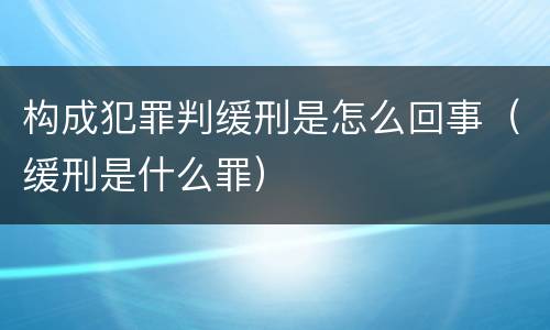 构成犯罪判缓刑是怎么回事（缓刑是什么罪）