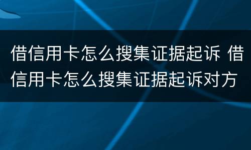借信用卡怎么搜集证据起诉 借信用卡怎么搜集证据起诉对方