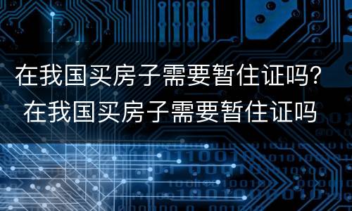 在我国买房子需要暂住证吗？ 在我国买房子需要暂住证吗