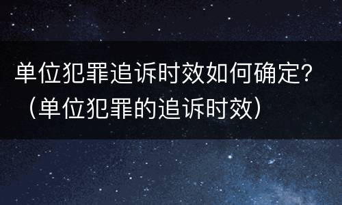 单位犯罪追诉时效如何确定？（单位犯罪的追诉时效）