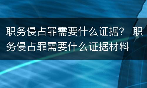 职务侵占罪需要什么证据？ 职务侵占罪需要什么证据材料