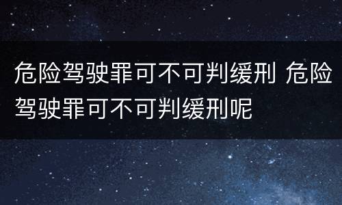 危险驾驶罪可不可判缓刑 危险驾驶罪可不可判缓刑呢