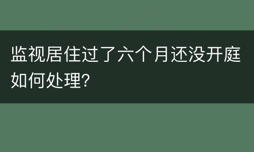 监视居住过了六个月还没开庭如何处理？