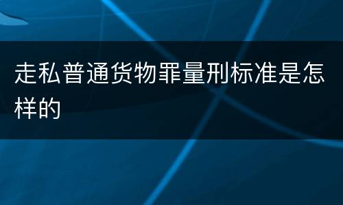 走私普通货物罪量刑标准是怎样的