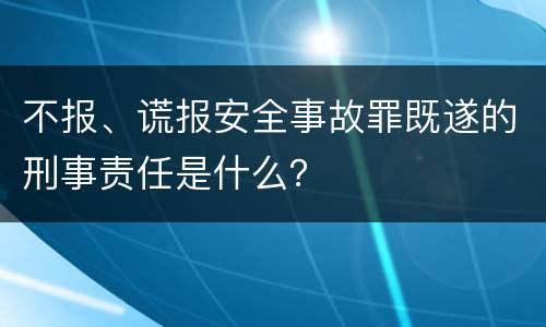 不报、谎报安全事故罪既遂的刑事责任是什么？
