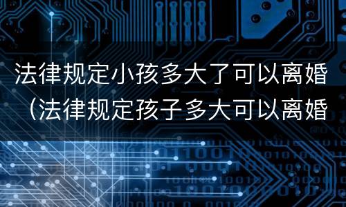 法律规定小孩多大了可以离婚（法律规定孩子多大可以离婚）