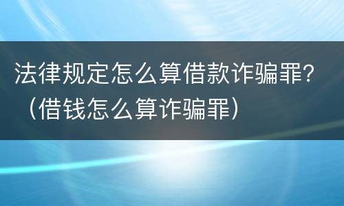 法律规定怎么算借款诈骗罪？（借钱怎么算诈骗罪）