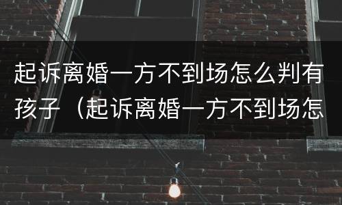 起诉离婚一方不到场怎么判有孩子（起诉离婚一方不到场怎么判有孩子了）