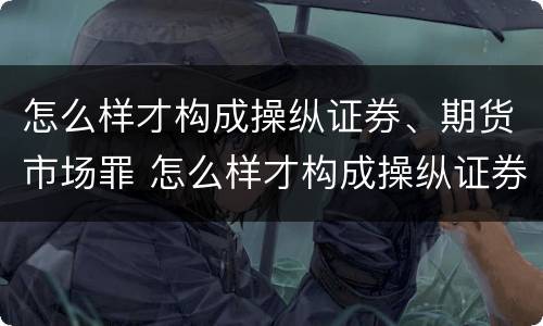 怎么样才构成操纵证券、期货市场罪 怎么样才构成操纵证券,期货市场罪名